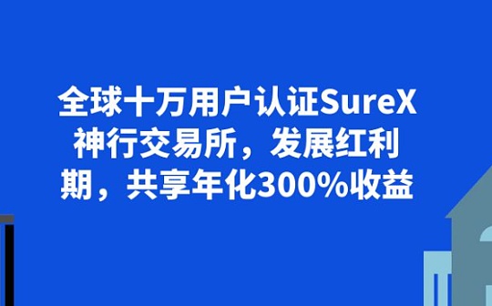 全球十万用户认证SureX神行交易所 发展红利期 共享年化300%收益