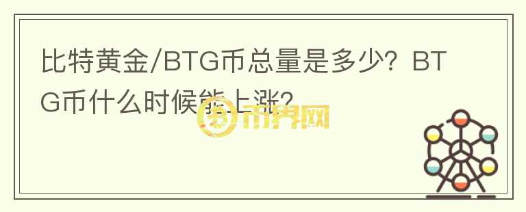 比特黄金/BTG币总量是多少？BTG币什么时候能上涨？