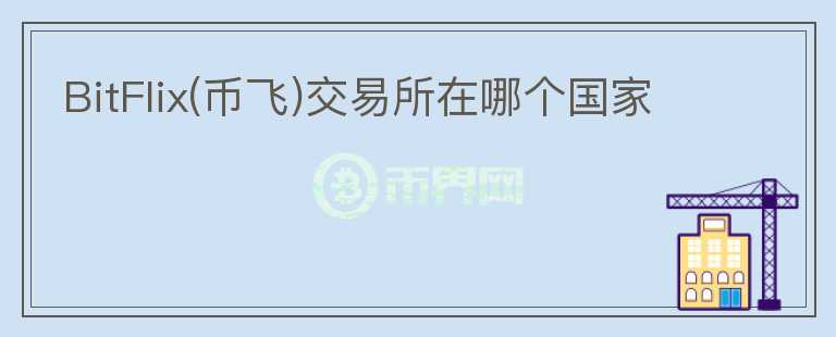BitFlix(币飞)交易所在哪个国家