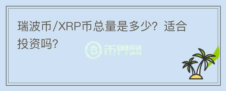 瑞波币/XRP币总量是多少？适合投资吗？