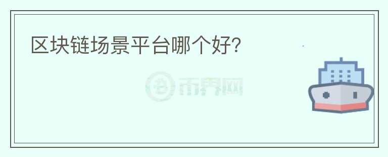 区块链场景平台哪个好？