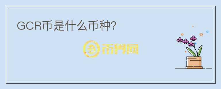GCR币是什么币种？
