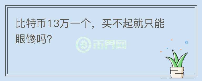 比特币13万一个，买不起就只能眼馋吗？