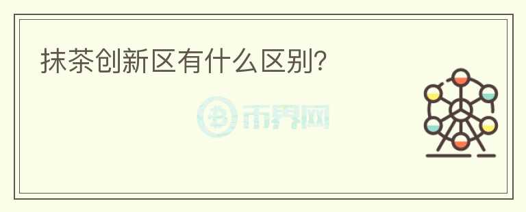 抹茶创新区有什么区别？