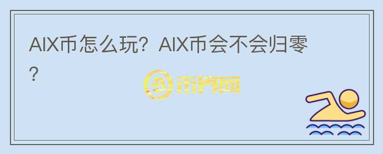 AIX币怎么玩？AIX币会不会归零？