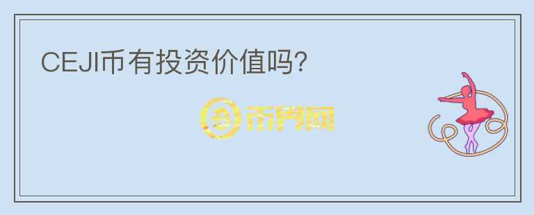 CEJI币有投资价值吗?
