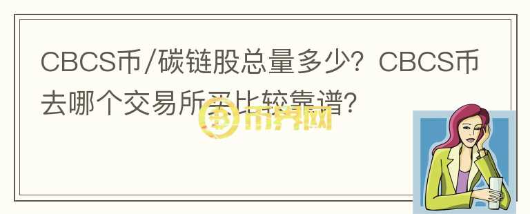 CBCS币/碳链股总量多少？CBCS币去哪个交易所买比较靠谱？