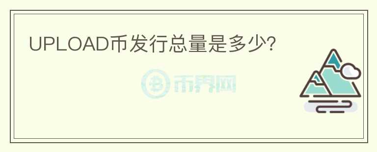 UPLOAD币发行总量是多少?