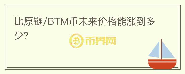 比原链/BTM币未来价格能涨到多少？