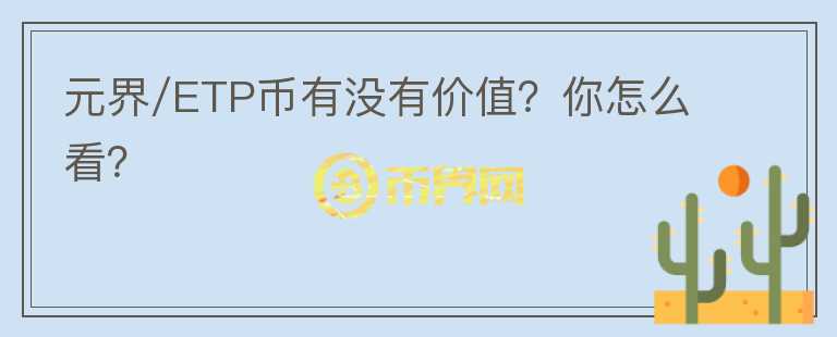 元界/ETP币有没有价值？你怎么看？