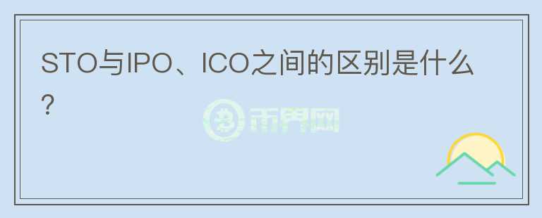 STO与IPO、ICO之间的区别是什么?