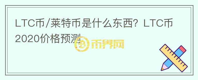 LTC币/莱特币是什么东西？LTC币2020价格预测