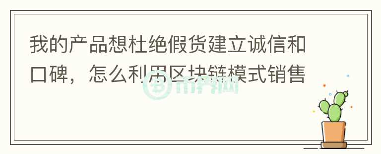 我的产品想杜绝假货建立诚信和口碑，怎么利用区块链模式销售？