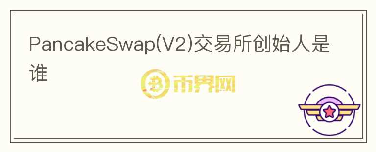 PancakeSwap(V2)交易所创始人是谁