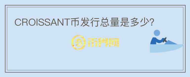 CROISSANT币发行总量是多少？