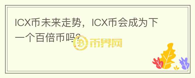 ICX币未来走势，ICX币会成为下一个百倍币吗？