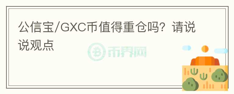 公信宝/GXC币值得重仓吗?请说说观点