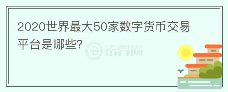 2020世界最大50家数字货币交易平台是哪些？