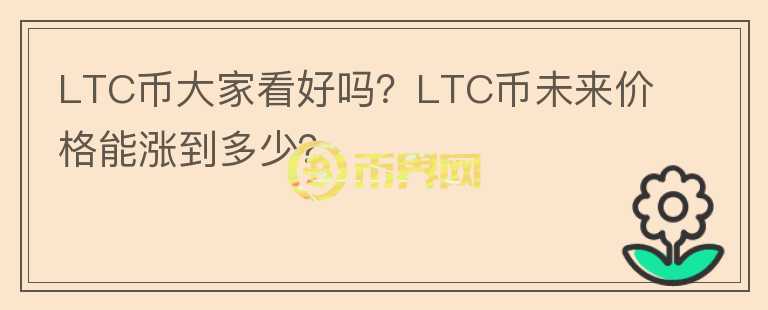 LTC币大家看好吗？LTC币未来价格能涨到多少？
