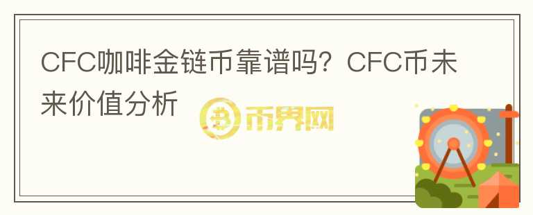 CFC咖啡金链币靠谱吗?CFC币未来价值分析