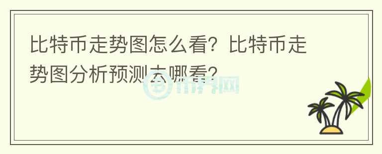 比特币走势图怎么看？比特币走势图分析预测去哪看？