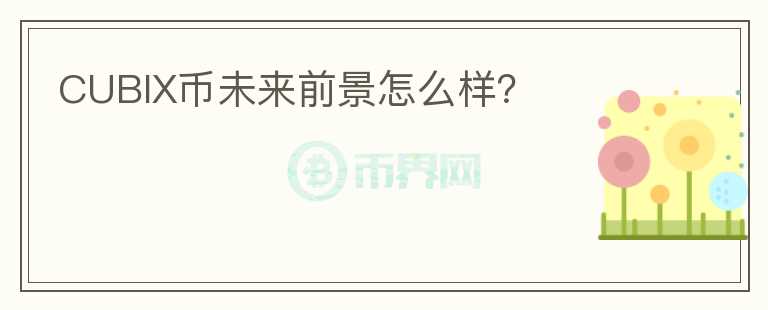 CUBIX币未来前景怎么样?