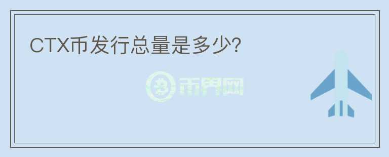 CTX币发行总量是多少？