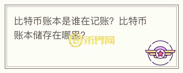 比特币账本是谁在记账？比特币账本储存在哪里？