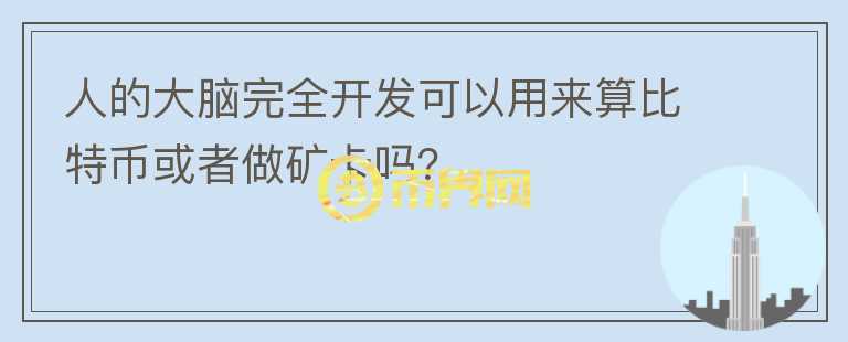 人的大脑完全开发可以用来算比特币或者做矿卡吗？