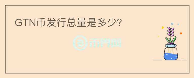 GTN币发行总量是多少?