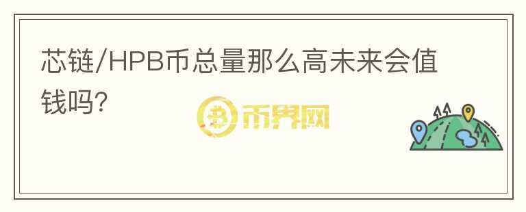 芯链/HPB币总量那么高未来会值钱吗？