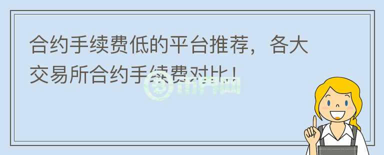 合约手续费低的平台推荐，各大交易所合约手续费对比！