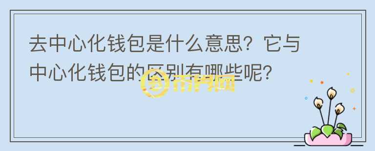 去中心化钱包是什么意思？它与中心化钱包的区别有哪些呢？