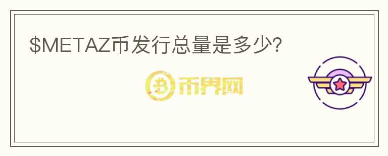 $METAZ币发行总量是多少？