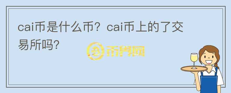 cai币是什么币?cai币上的了交易所吗?
