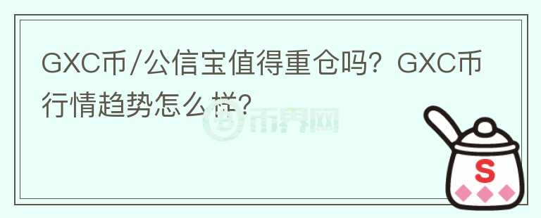 GXC币/公信宝值得重仓吗？GXC币行情趋势怎么样？