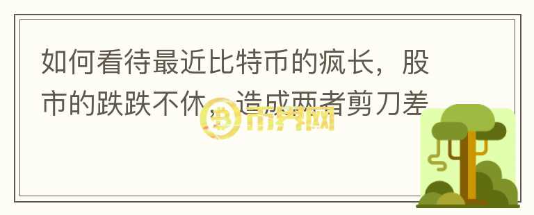 如何看待最近比特币的疯长，股市的跌跌不休，造成两者剪刀差的原因在哪里？