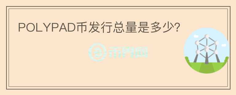 POLYPAD币发行总量是多少？
