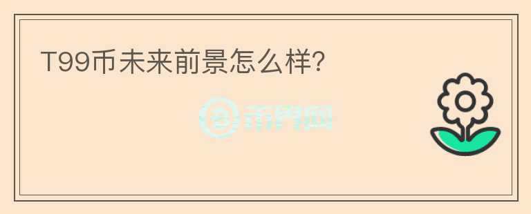 T99币未来前景怎么样?