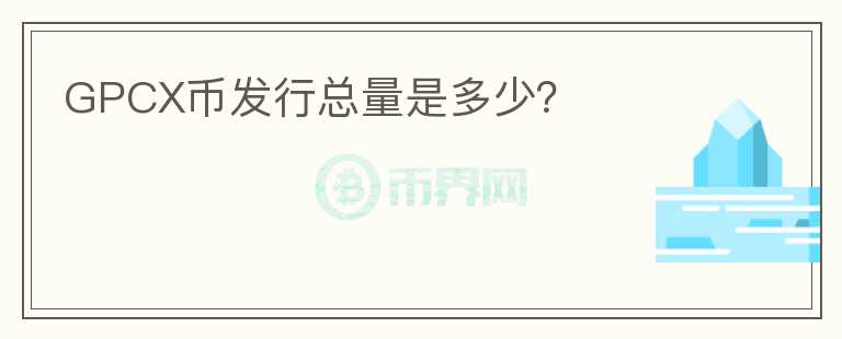 GPCX币发行总量是多少？