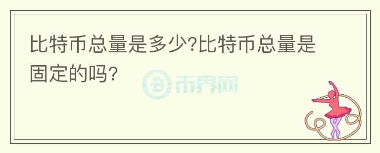 比特币总量是多少?比特币总量是固定的吗?