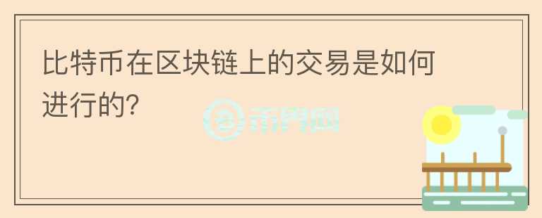 比特币在区块链上的交易是如何进行的？