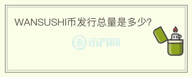 WANSUSHI币发行总量是多少？