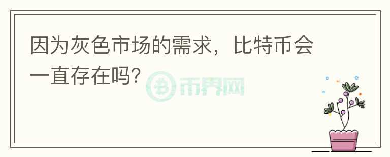 因为灰色市场的需求,比特币会一直存在吗?