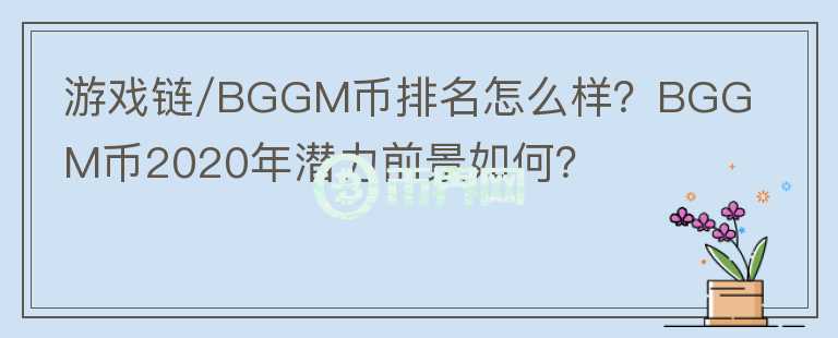 游戏链/BGGM币排名怎么样?BGGM币2020年潜力前景如何?