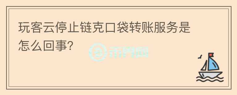 玩客云停止链克口袋转账服务是怎么回事?