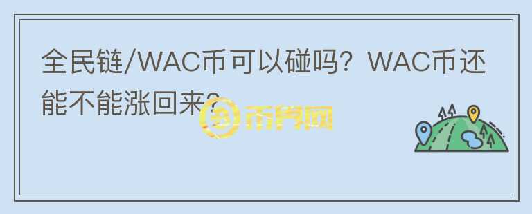 全民链/WAC币可以碰吗？WAC币还能不能涨回来？