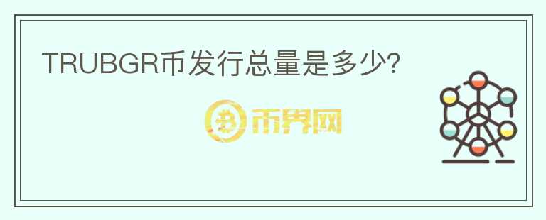 TRUBGR币发行总量是多少？