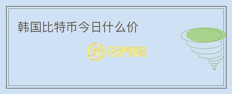 韩国比特币今日什么价