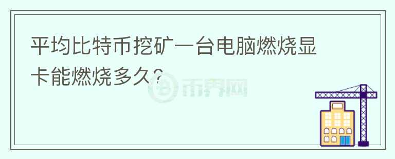 平均比特币挖矿一台电脑燃烧显卡能燃烧多久？